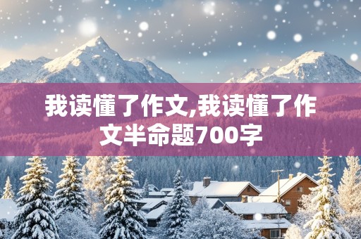 我读懂了作文,我读懂了作文半命题700字