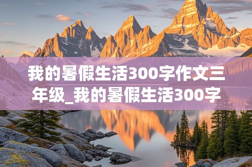 我的暑假生活300字作文三年级_我的暑假生活300字作文三年级上册