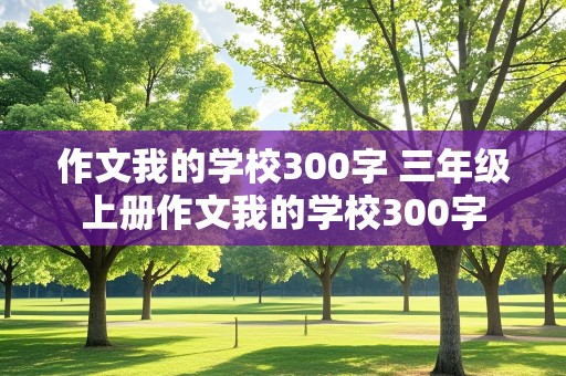 作文我的学校300字 三年级上册作文我的学校300字