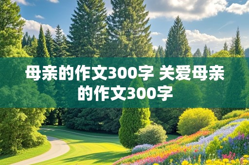 母亲的作文300字 关爱母亲的作文300字