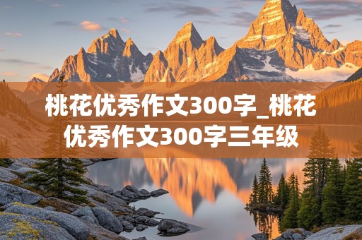 桃花优秀作文300字_桃花优秀作文300字三年级