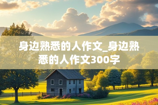 身边熟悉的人作文_身边熟悉的人作文300字