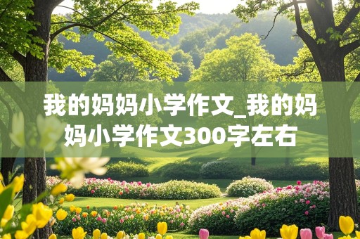 我的妈妈小学作文_我的妈妈小学作文300字左右