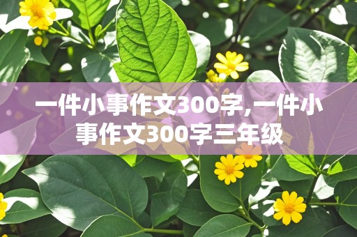 一件小事作文300字,一件小事作文300字三年级