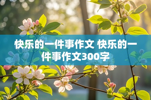 快乐的一件事作文 快乐的一件事作文300字