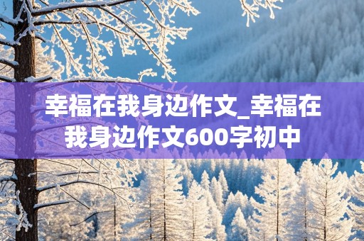 幸福在我身边作文_幸福在我身边作文600字初中