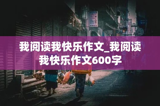 我阅读我快乐作文_我阅读我快乐作文600字