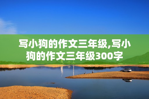 写小狗的作文三年级,写小狗的作文三年级300字