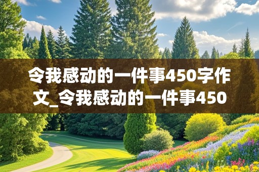 令我感动的一件事450字作文_令我感动的一件事450字作文优