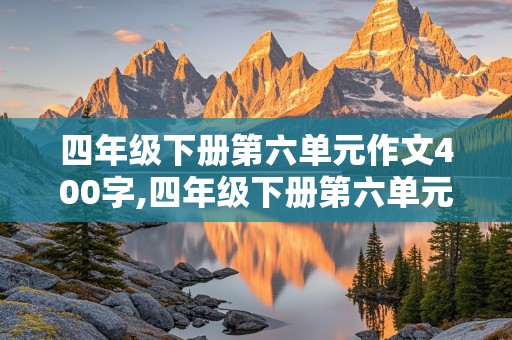 四年级下册第六单元作文400字,四年级下册第六单元作文400字范文