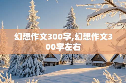 幻想作文300字,幻想作文300字左右