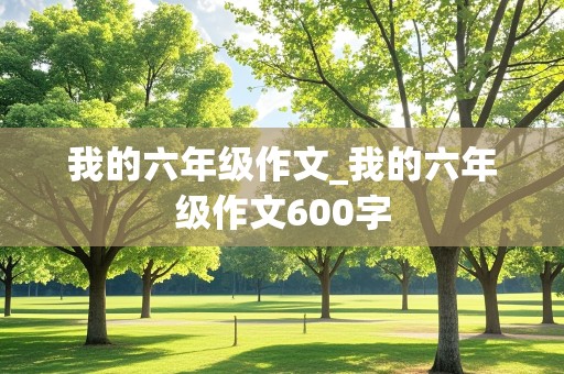 我的六年级作文_我的六年级作文600字