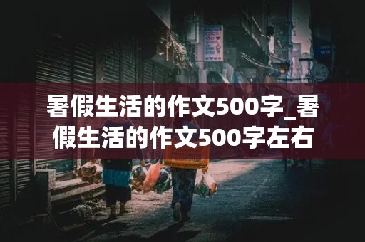 暑假生活的作文500字_暑假生活的作文500字左右