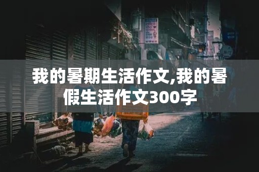 我的暑期生活作文,我的暑假生活作文300字