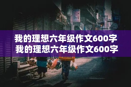 我的理想六年级作文600字 我的理想六年级作文600字医生