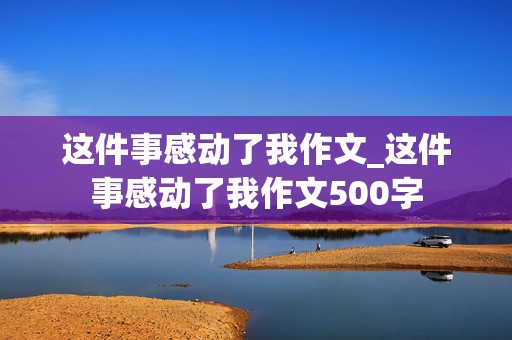 这件事感动了我作文_这件事感动了我作文500字