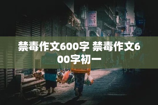 禁毒作文600字 禁毒作文600字初一