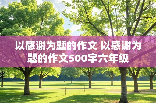 以感谢为题的作文 以感谢为题的作文500字六年级