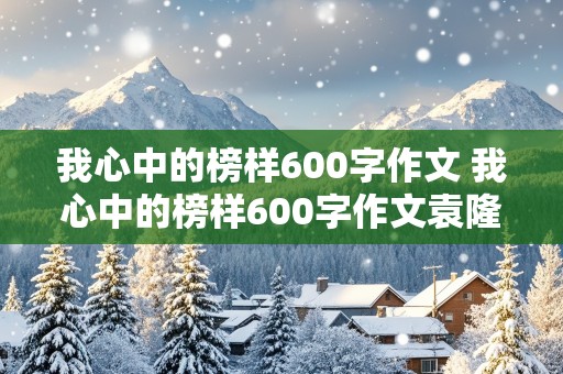 我心中的榜样600字作文 我心中的榜样600字作文袁隆平