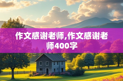 作文感谢老师,作文感谢老师400字