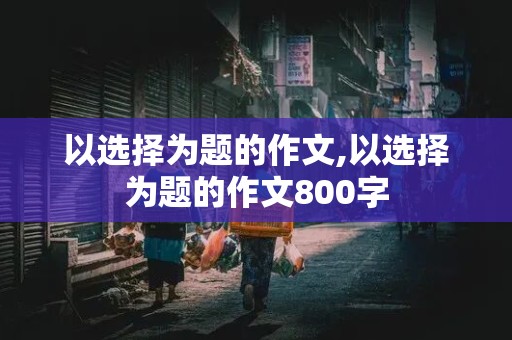 以选择为题的作文,以选择为题的作文800字