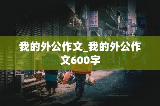 我的外公作文_我的外公作文600字