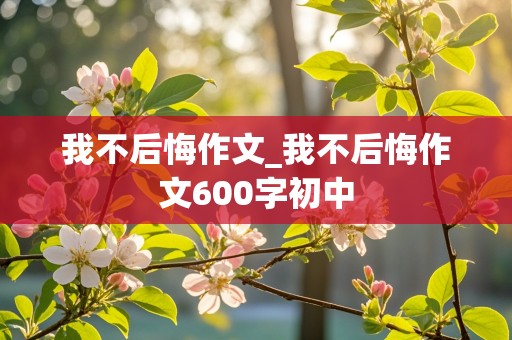 我不后悔作文_我不后悔作文600字初中