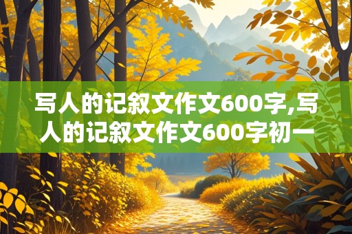 写人的记叙文作文600字,写人的记叙文作文600字初一