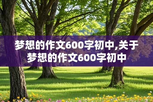 梦想的作文600字初中,关于梦想的作文600字初中