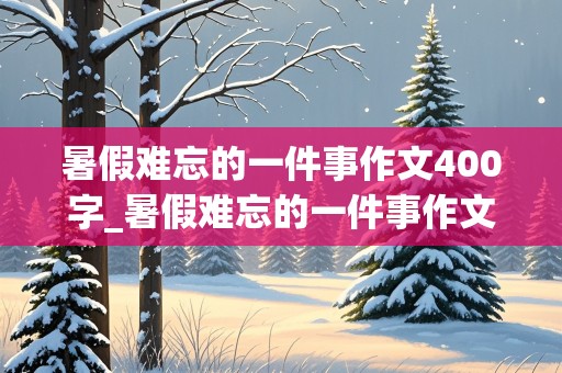 暑假难忘的一件事作文400字_暑假难忘的一件事作文400字左右