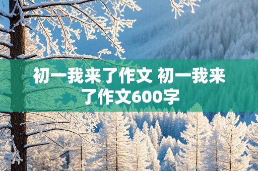 初一我来了作文 初一我来了作文600字