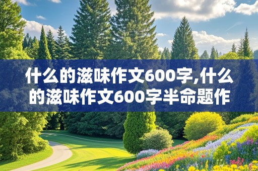 什么的滋味作文600字,什么的滋味作文600字半命题作文