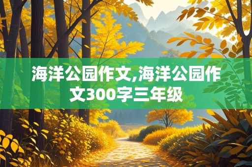 海洋公园作文,海洋公园作文300字三年级