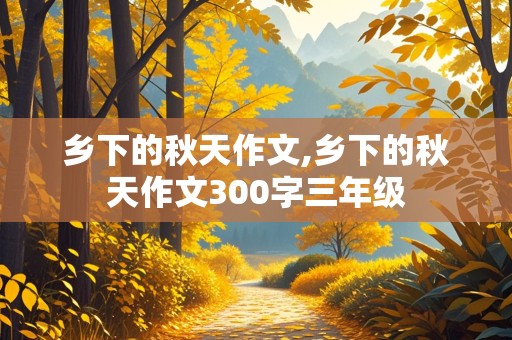 乡下的秋天作文,乡下的秋天作文300字三年级