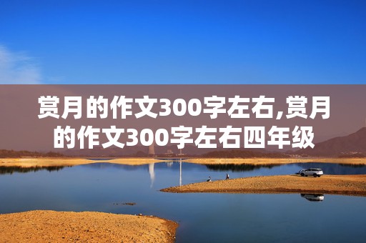 赏月的作文300字左右,赏月的作文300字左右四年级