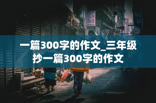 一篇300字的作文_三年级抄一篇300字的作文