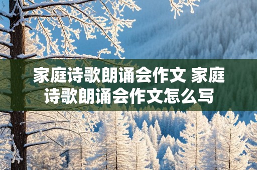 家庭诗歌朗诵会作文 家庭诗歌朗诵会作文怎么写