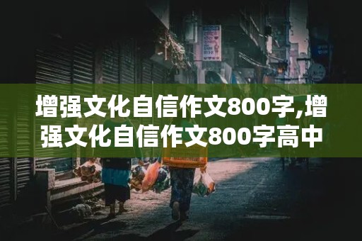 增强文化自信作文800字,增强文化自信作文800字高中