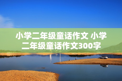 小学二年级童话作文 小学二年级童话作文300字