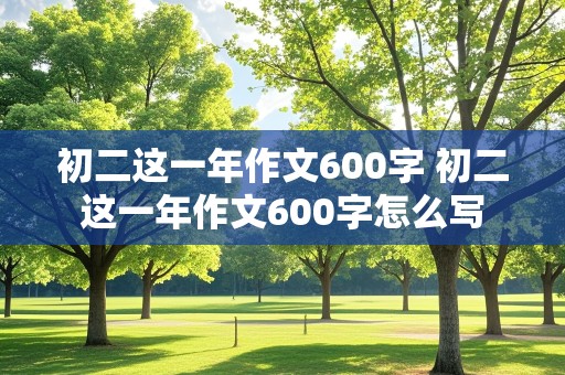 初二这一年作文600字 初二这一年作文600字怎么写