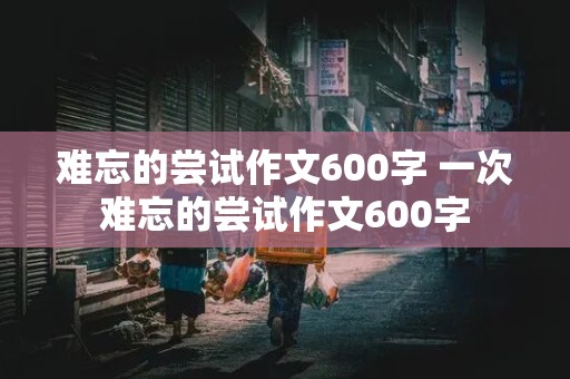 难忘的尝试作文600字 一次难忘的尝试作文600字