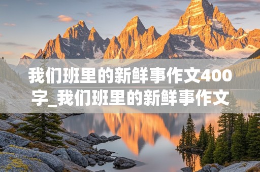 我们班里的新鲜事作文400字_我们班里的新鲜事作文400字怎么写