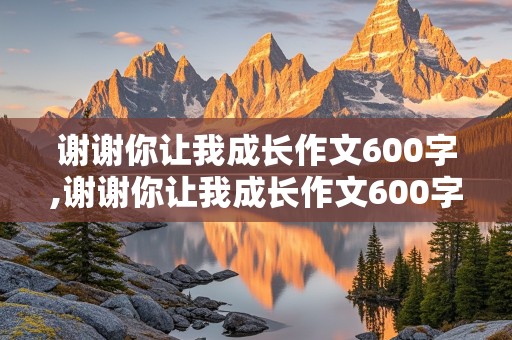 谢谢你让我成长作文600字,谢谢你让我成长作文600字初中