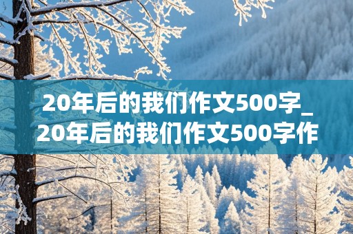 20年后的我们作文500字_20年后的我们作文500字作文