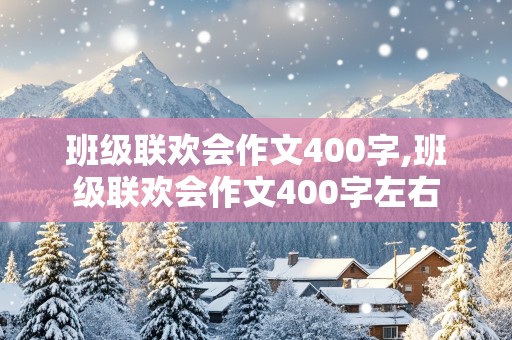 班级联欢会作文400字,班级联欢会作文400字左右