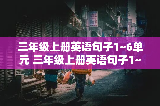 三年级上册英语句子1~6单元 三年级上册英语句子1~6单元怎么读