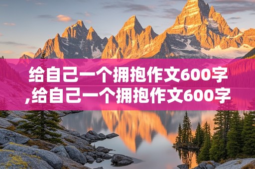 给自己一个拥抱作文600字,给自己一个拥抱作文600字作文