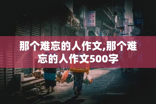 那个难忘的人作文,那个难忘的人作文500字