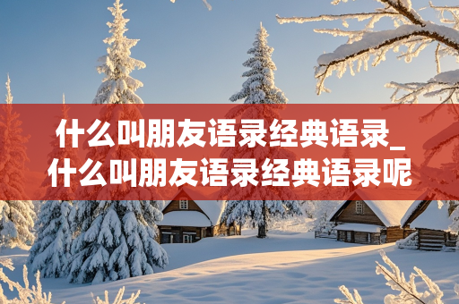 什么叫朋友语录经典语录_什么叫朋友语录经典语录呢