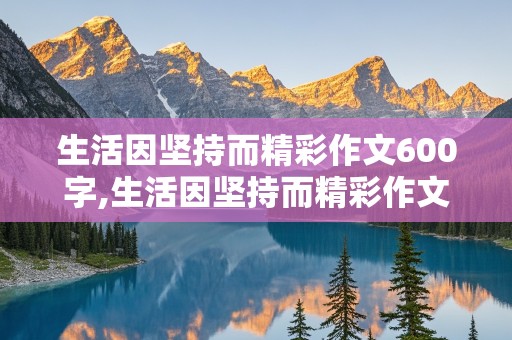 生活因坚持而精彩作文600字,生活因坚持而精彩作文600字初中